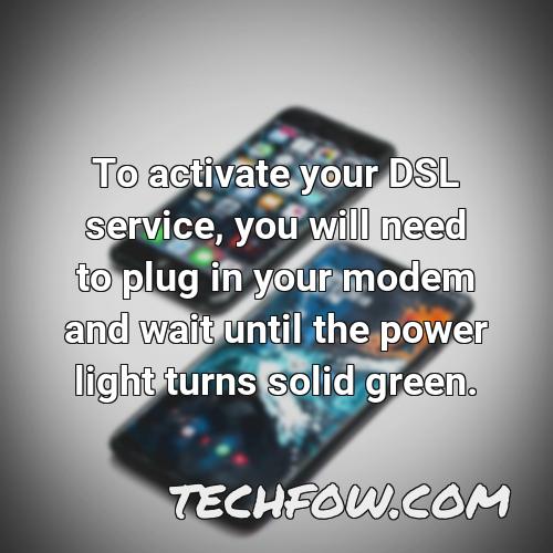 to activate your dsl service you will need to plug in your modem and wait until the power light turns solid green