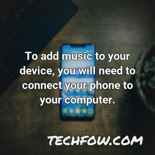 to add music to your device you will need to connect your phone to your computer