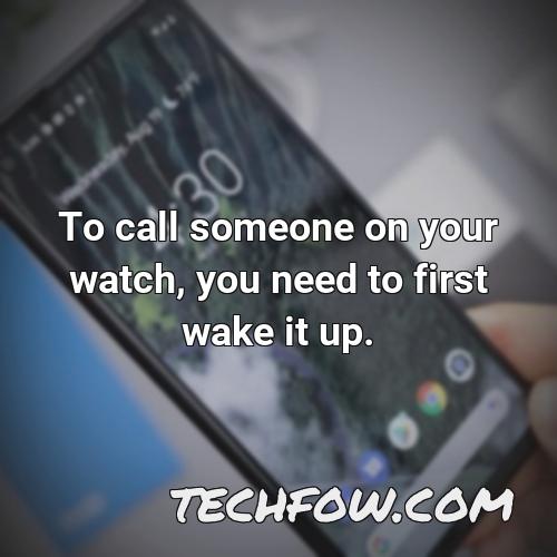 to call someone on your watch you need to first wake it up