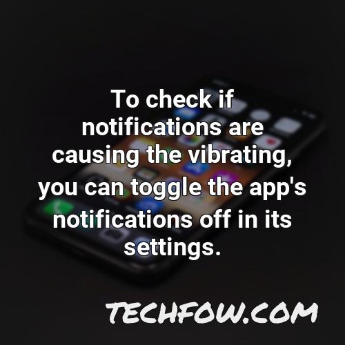 to check if notifications are causing the vibrating you can toggle the app s notifications off in its settings