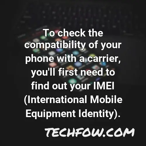 to check the compatibility of your phone with a carrier you ll first need to find out your imei international mobile equipment identity