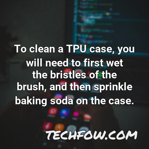 to clean a tpu case you will need to first wet the bristles of the brush and then sprinkle baking soda on the case
