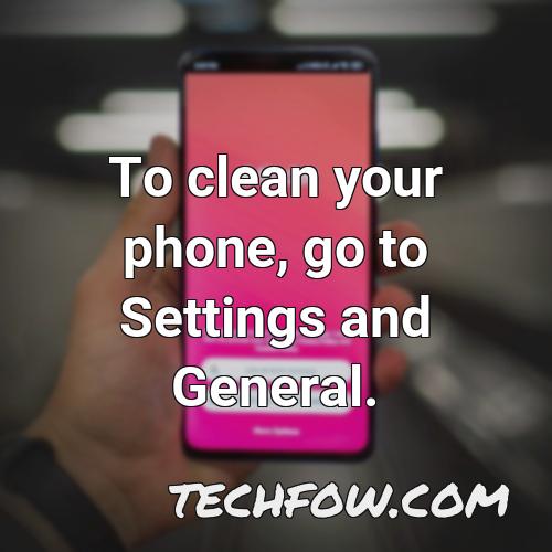 to clean your phone go to settings and general