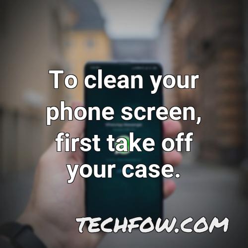 to clean your phone screen first take off your case