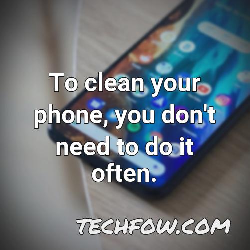 to clean your phone you don t need to do it often