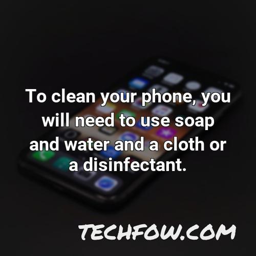 to clean your phone you will need to use soap and water and a cloth or a disinfectant