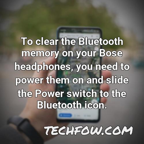 to clear the bluetooth memory on your bose headphones you need to power them on and slide the power switch to the bluetooth icon