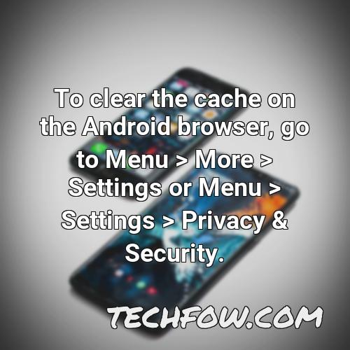 to clear the cache on the android browser go to menu more settings or menu settings privacy security