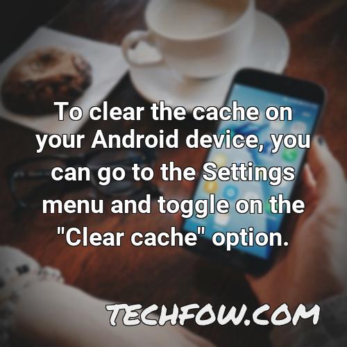 to clear the cache on your android device you can go to the settings menu and toggle on the clear cache option