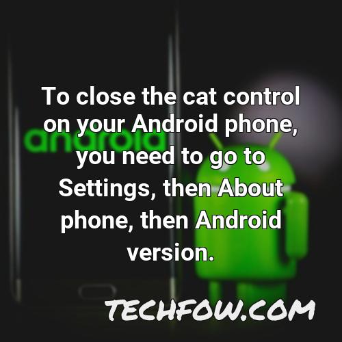 to close the cat control on your android phone you need to go to settings then about phone then android version