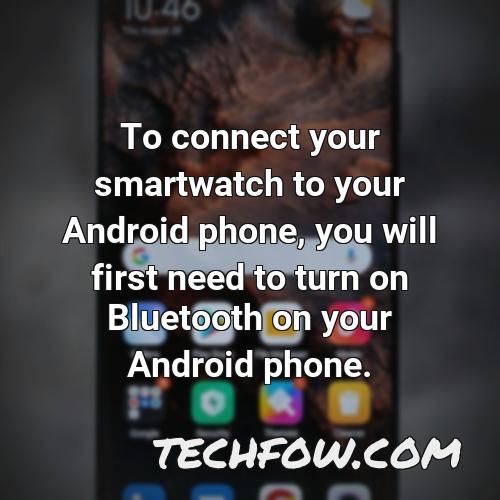 to connect your smartwatch to your android phone you will first need to turn on bluetooth on your android phone