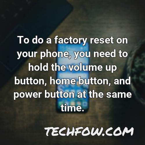 to do a factory reset on your phone you need to hold the volume up button home button and power button at the same time