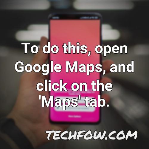 to do this open google maps and click on the maps tab
