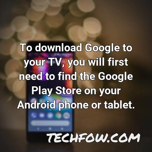 to download google to your tv you will first need to find the google play store on your android phone or tablet