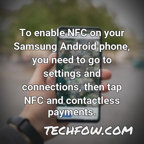 to enable nfc on your samsung android phone you need to go to settings and connections then tap nfc and contactless payments
