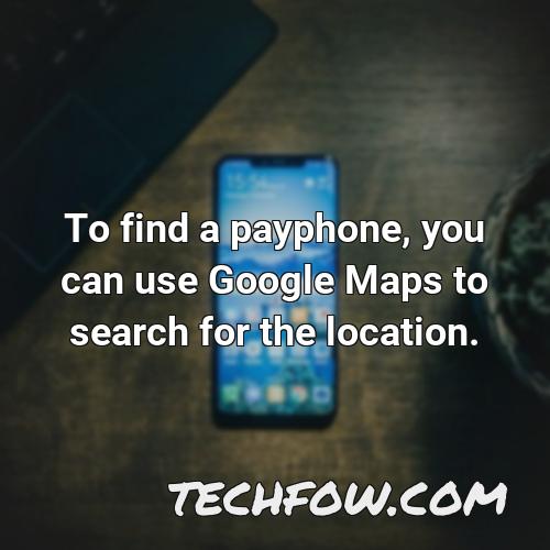 to find a payphone you can use google maps to search for the location