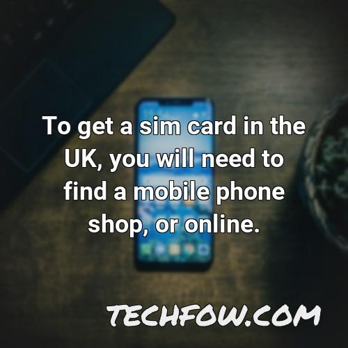 to get a sim card in the uk you will need to find a mobile phone shop or online