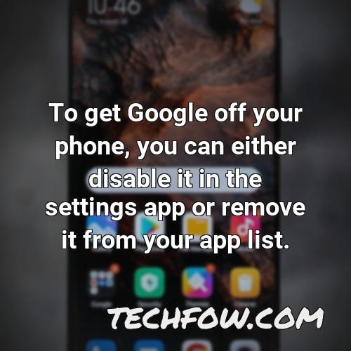 to get google off your phone you can either disable it in the settings app or remove it from your app list