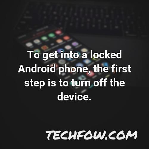 to get into a locked android phone the first step is to turn off the device