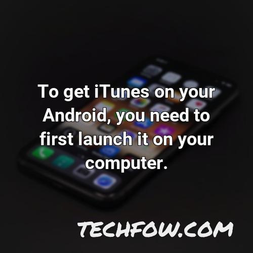 to get itunes on your android you need to first launch it on your computer