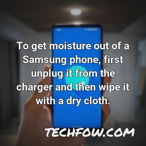 to get moisture out of a samsung phone first unplug it from the charger and then wipe it with a dry cloth