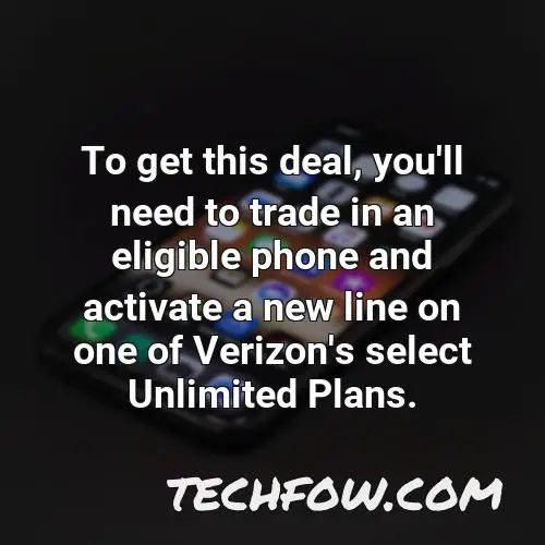 to get this deal you ll need to trade in an eligible phone and activate a new line on one of verizon s select unlimited plans 1