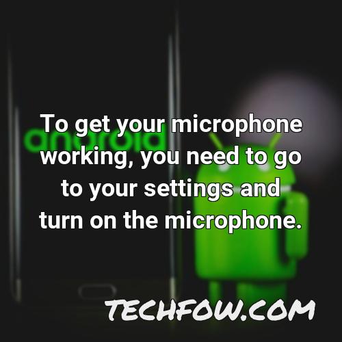to get your microphone working you need to go to your settings and turn on the microphone