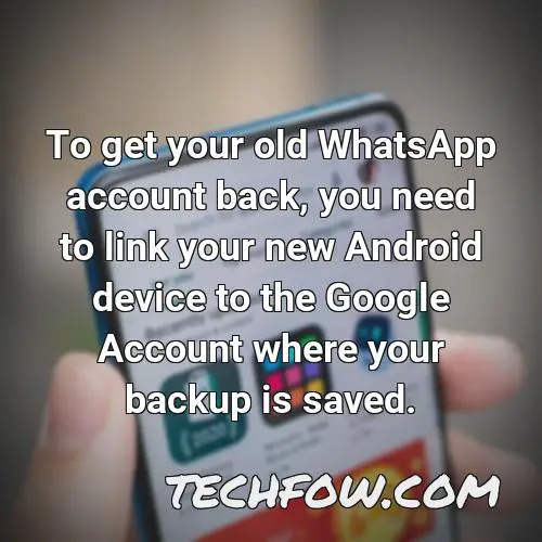 to get your old whatsapp account back you need to link your new android device to the google account where your backup is saved