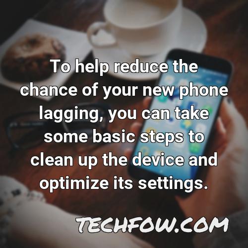 to help reduce the chance of your new phone lagging you can take some basic steps to clean up the device and optimize its settings