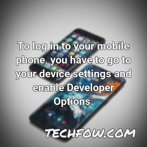 to log in to your mobile phone you have to go to your device settings and enable developer options