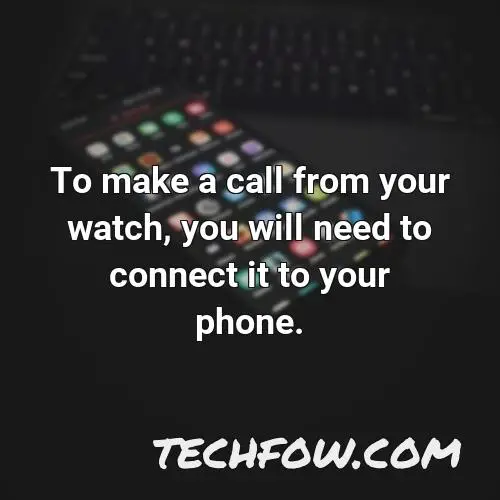 to make a call from your watch you will need to connect it to your phone
