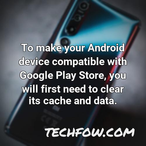 to make your android device compatible with google play store you will first need to clear its cache and data