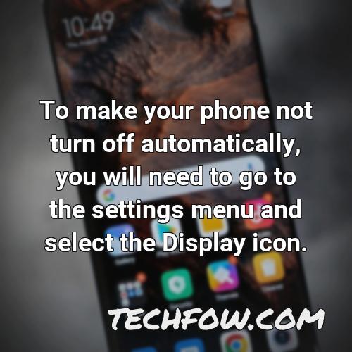 to make your phone not turn off automatically you will need to go to the settings menu and select the display icon