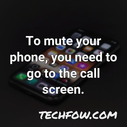 to mute your phone you need to go to the call screen