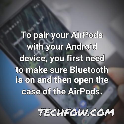 to pair your airpods with your android device you first need to make sure bluetooth is on and then open the case of the airpods