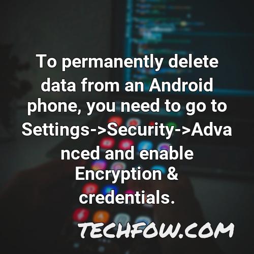 to permanently delete data from an android phone you need to go to settings security advanced and enable encryption credentials