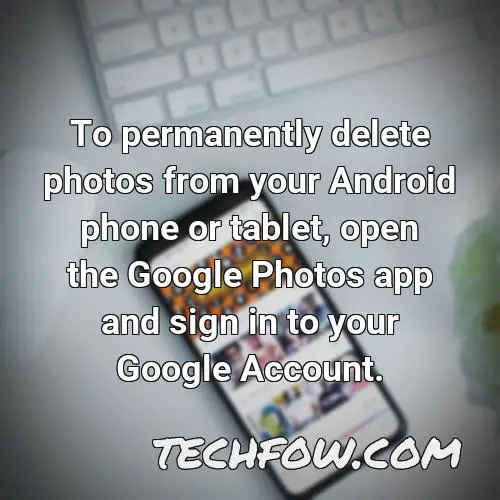 to permanently delete photos from your android phone or tablet open the google photos app and sign in to your google account