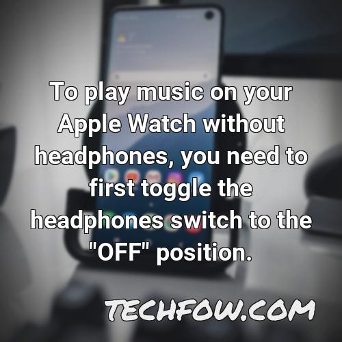 to play music on your apple watch without headphones you need to first toggle the headphones switch to the off position