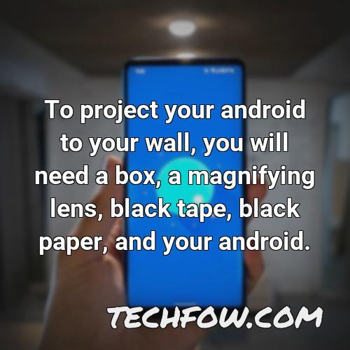 to project your android to your wall you will need a box a magnifying lens black tape black paper and your android