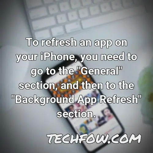 to refresh an app on your iphone you need to go to the general section and then to the background app refresh section