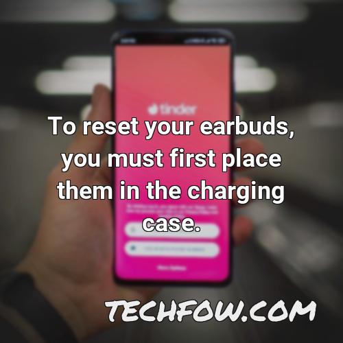 to reset your earbuds you must first place them in the charging case