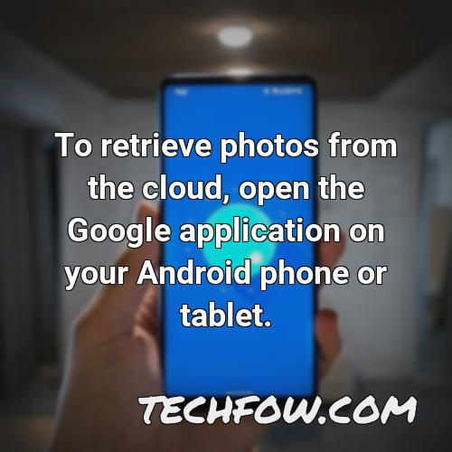 to retrieve photos from the cloud open the google application on your android phone or tablet