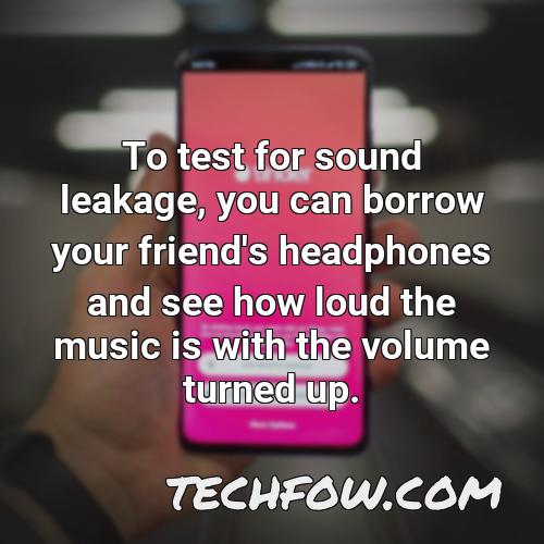 to test for sound leakage you can borrow your friend s headphones and see how loud the music is with the volume turned up