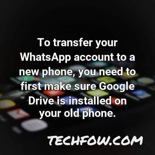 to transfer your whatsapp account to a new phone you need to first make sure google drive is installed on your old phone