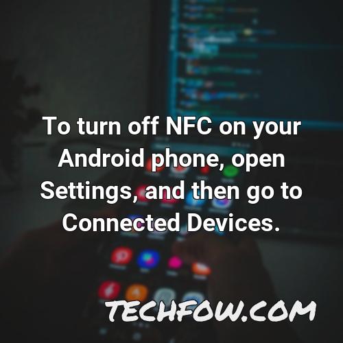 to turn off nfc on your android phone open settings and then go to connected devices