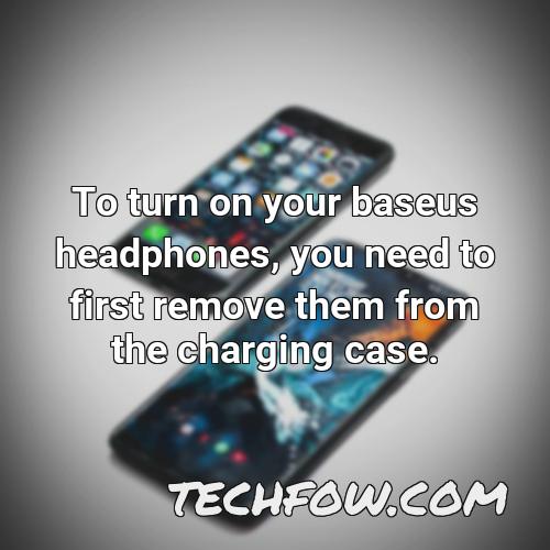 to turn on your baseus headphones you need to first remove them from the charging case