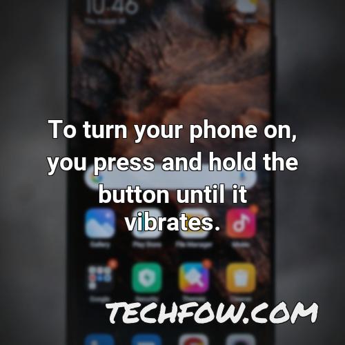 to turn your phone on you press and hold the button until it vibrates