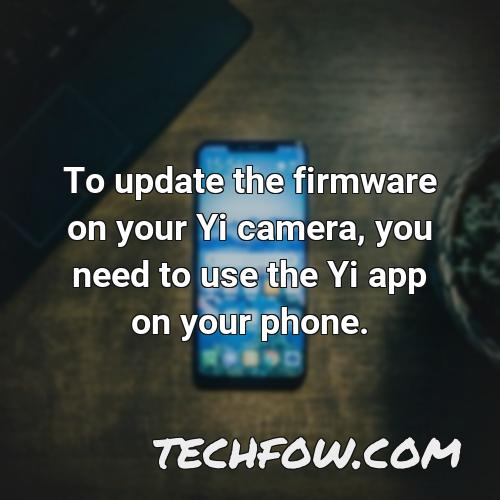 to update the firmware on your yi camera you need to use the yi app on your phone
