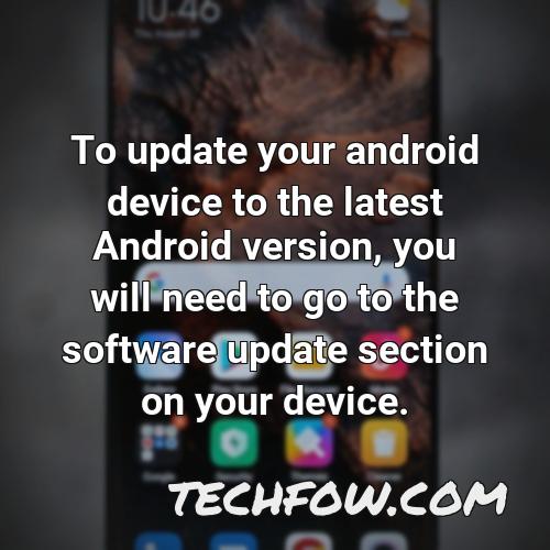 to update your android device to the latest android version you will need to go to the software update section on your device