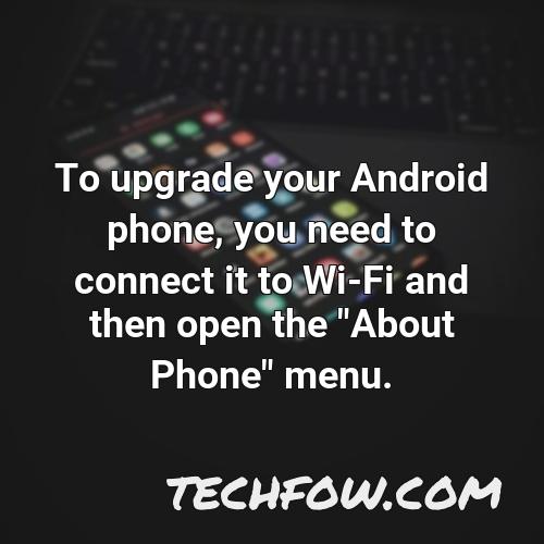 to upgrade your android phone you need to connect it to wi fi and then open the about phone menu